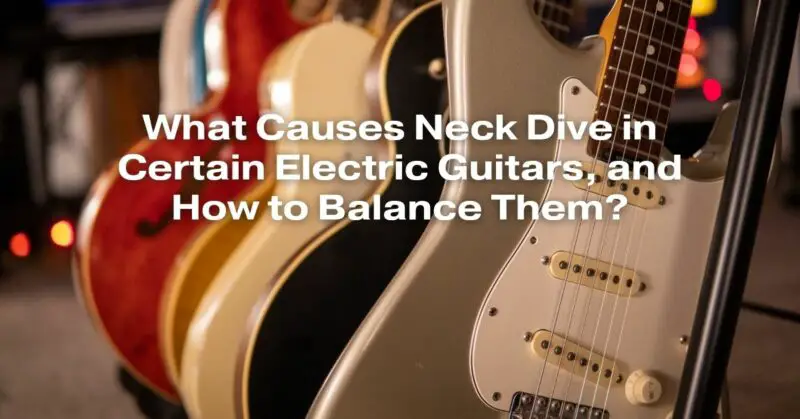 What Causes Neck Dive in Certain Electric Guitars, and How to Balance Them?