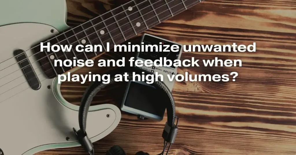 How Can I Minimize Unwanted Noise and Feedback When Playing at High Volumes?