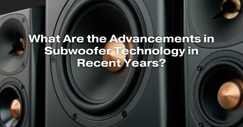 What Are the Advancements in Subwoofer Technology in Recent Years?