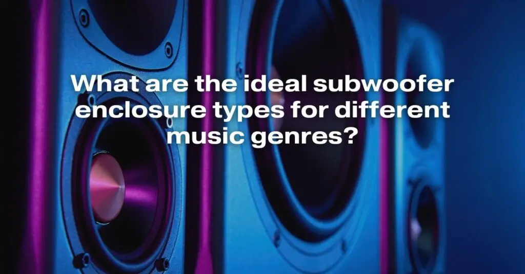What Are the Ideal Subwoofer Enclosure Types for Different Music Genres