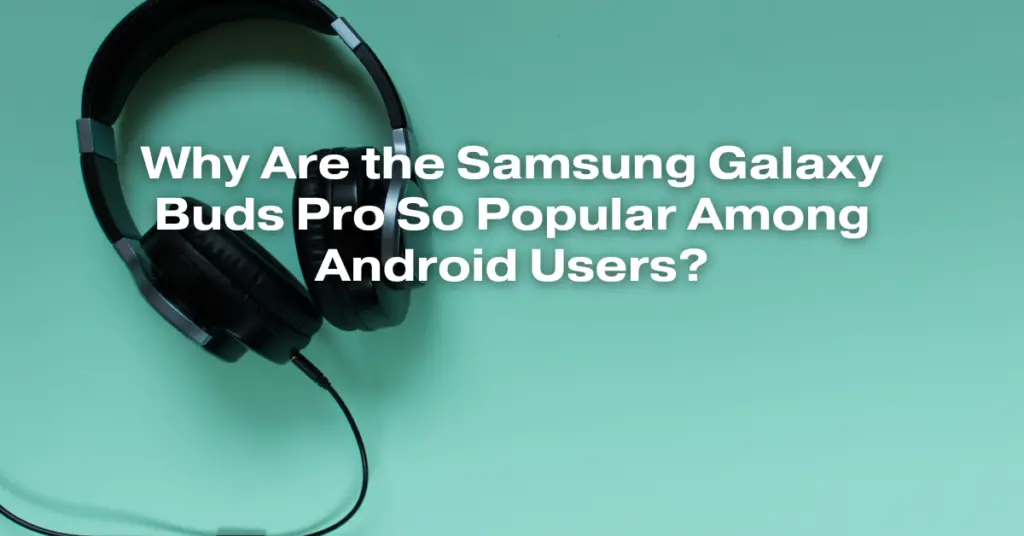 Why Are the Samsung Galaxy Buds Pro So Popular Among Android Users?