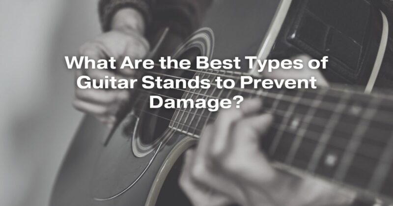 What Are the Best Types of Guitar Stands to Prevent Damage?