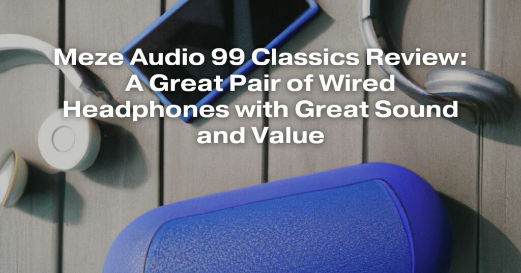 Meze Audio 99 Classics Review: A Great Pair of Wired Headphones with Great Sound and Value
