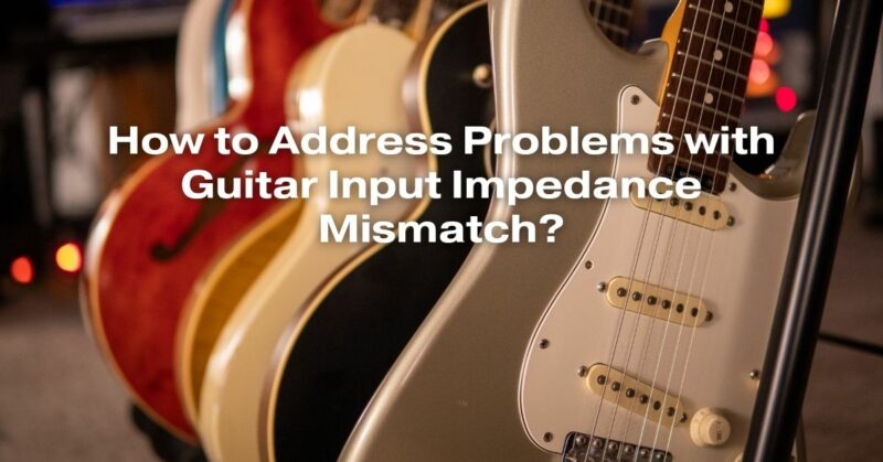 How to Address Problems with Guitar Input Impedance Mismatch?