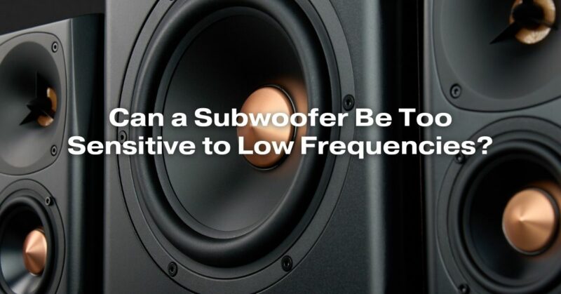 Can a Subwoofer Be Too Sensitive to Low Frequencies?