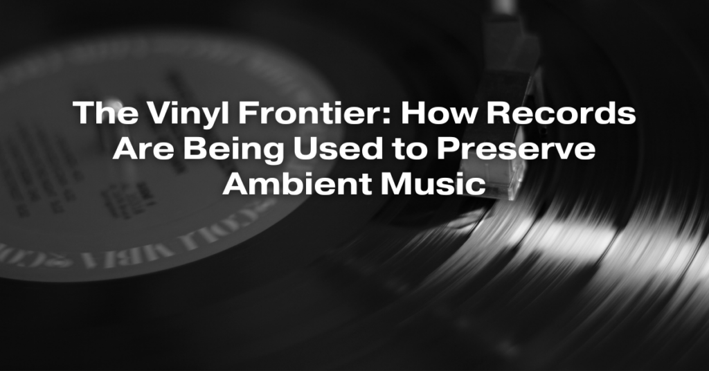 The Vinyl Frontier: How Records Are Being Used to Preserve Ambient Music
