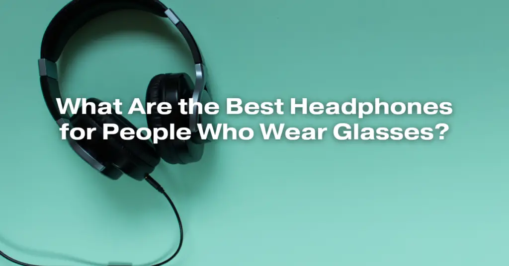 What Are the Best Headphones for People Who Wear Glasses?