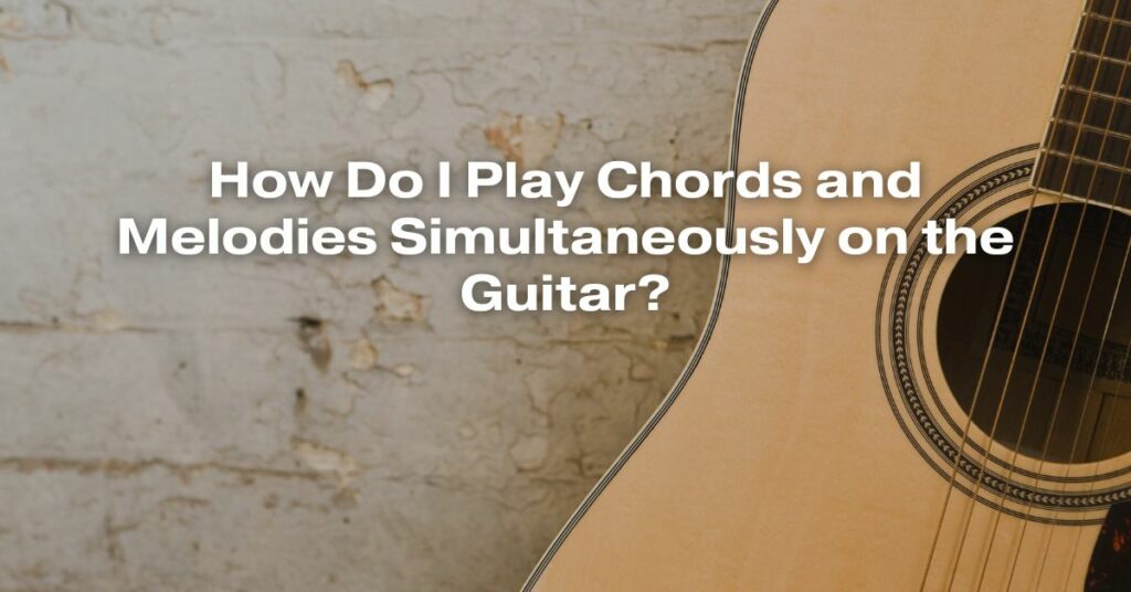 How Do I Play Chords and Melodies Simultaneously on the Guitar?