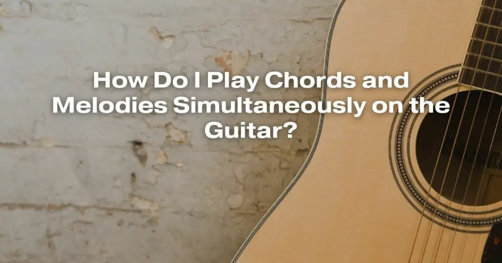 How Do I Play Chords and Melodies Simultaneously on the Guitar?
