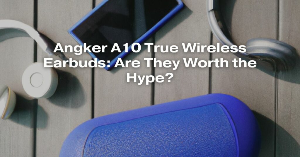 Angker A10 True Wireless Earbuds: Are They Worth the Hype?