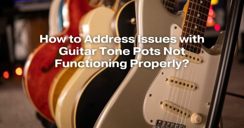 How to Address Issues with Guitar Tone Pots Not Functioning Properly?