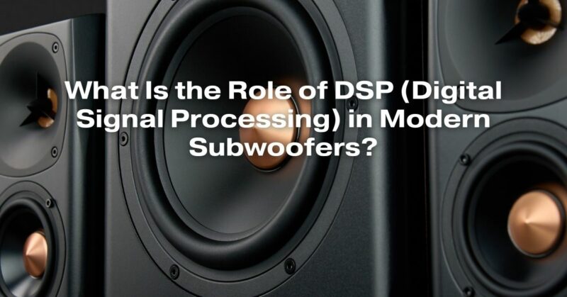 What Is the Role of DSP (Digital Signal Processing) in Modern Subwoofers?