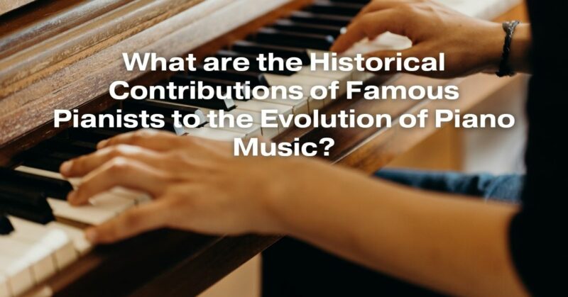 What are the Historical Contributions of Famous Pianists to the Evolution of Piano Music?