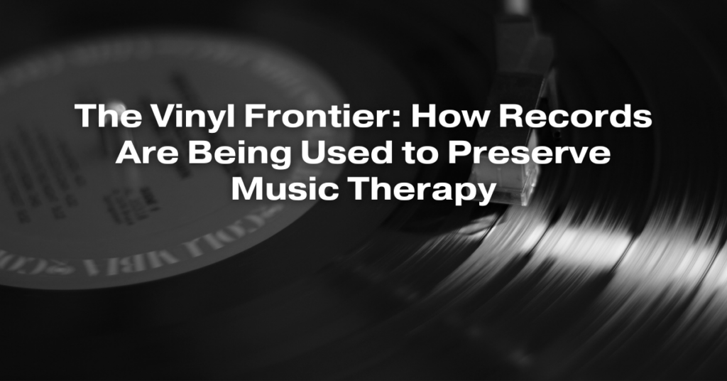 The Vinyl Frontier: How Records Are Being Used to Preserve Music Therapy