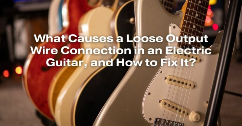 What Causes a Loose Output Wire Connection in an Electric Guitar, and How to Fix It?