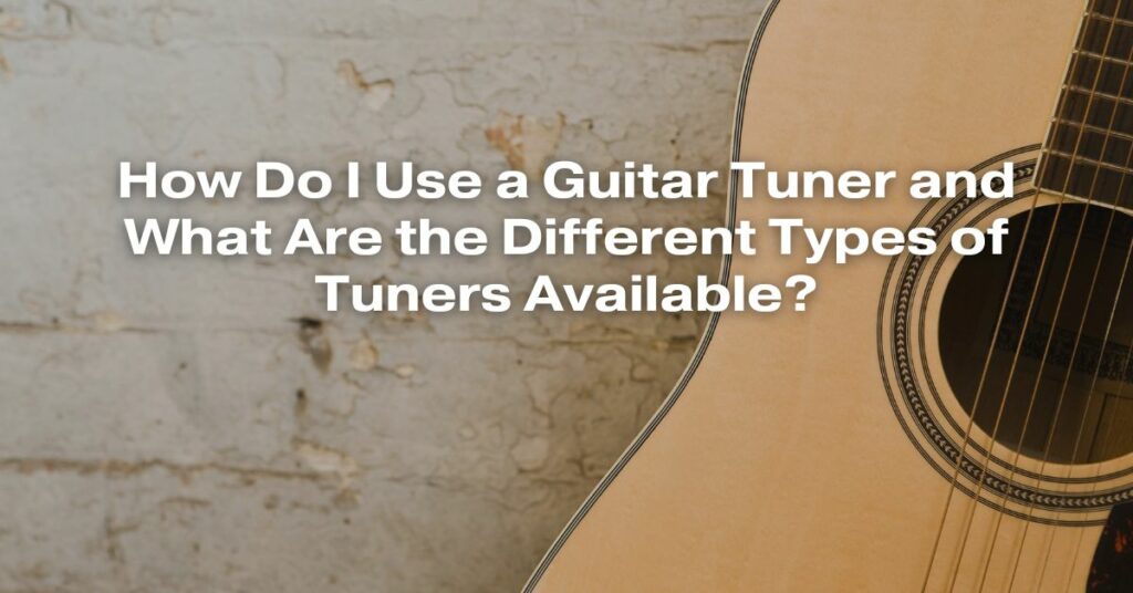 How Do I Use a Guitar Tuner and What Are the Different Types of Tuners Available?