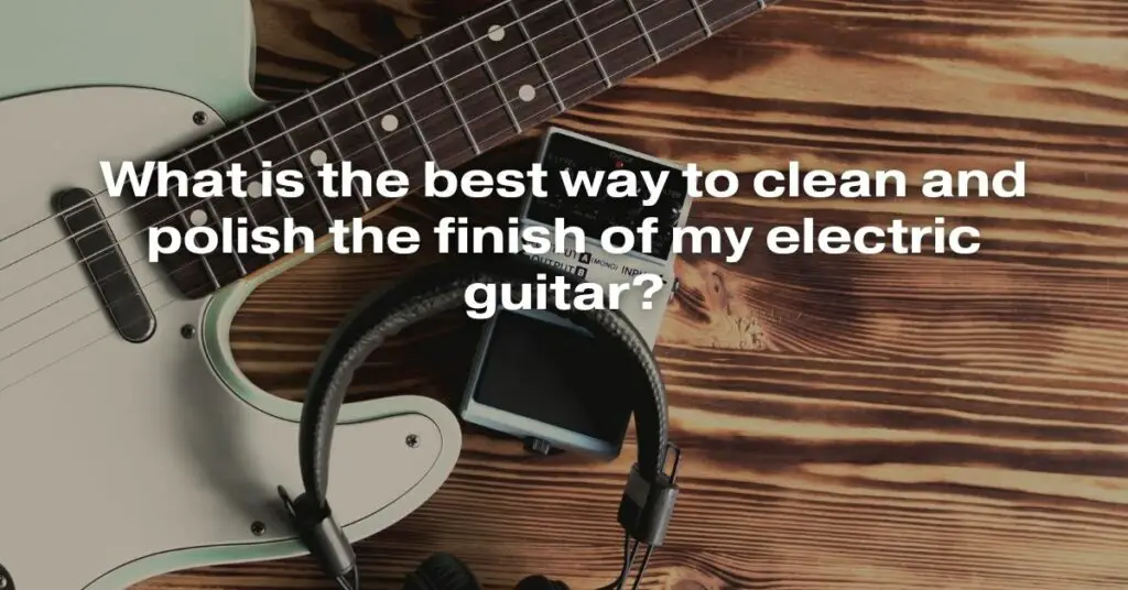 What Is the Best Way to Clean and Polish the Finish of My Electric Guitar?