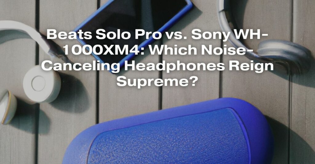 Beats Solo Pro vs. Sony WH-1000XM4: Which Noise-Canceling Headphones Reign Supreme?