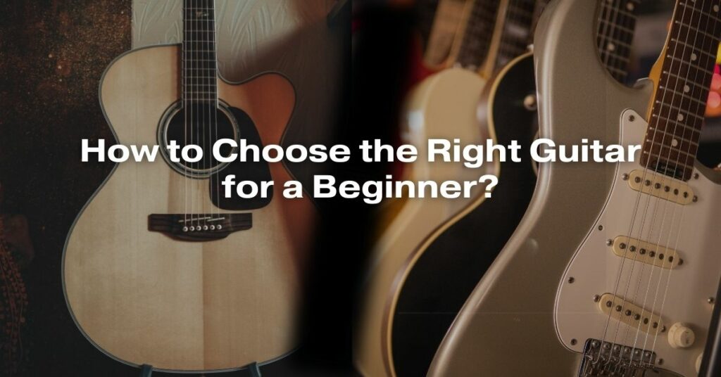 How to Choose the Right Guitar for a Beginner?