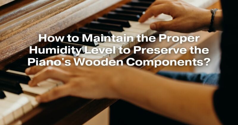 How to Maintain the Proper Humidity Level to Preserve the Piano's Wooden Components?