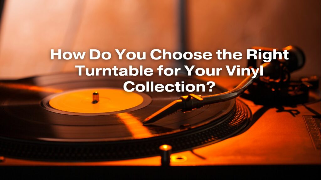 How Do You Choose the Right Turntable for Your Vinyl Collection?