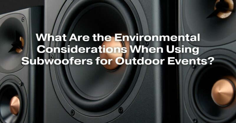 What Are the Environmental Considerations When Using Subwoofers for Outdoor Events?