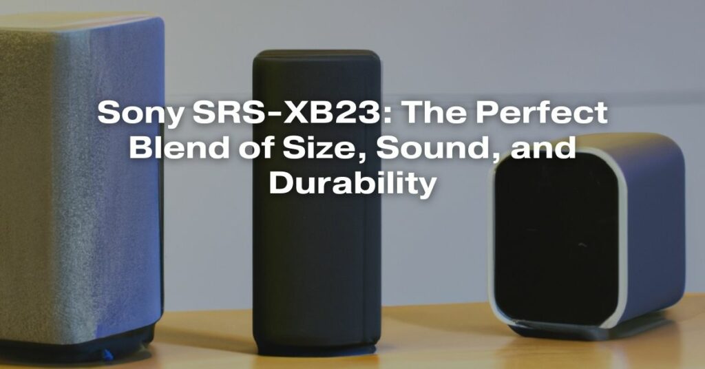 Sony SRS-XB23: The Perfect Blend of Size, Sound, and Durability