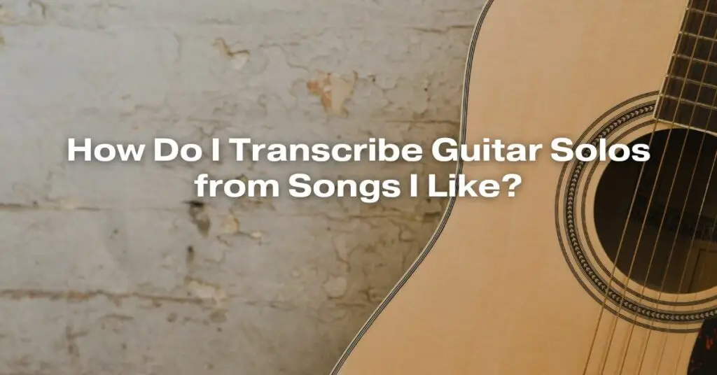 How Do I Transcribe Guitar Solos from Songs I Like?