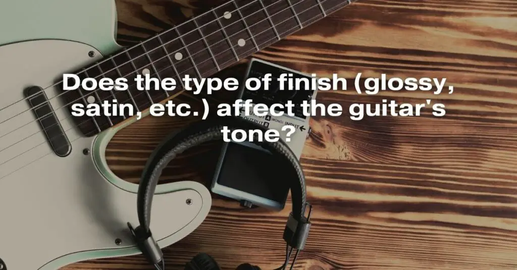 Does the Type of Finish (Glossy, Satin, etc.) Affect the Guitar's Tone?