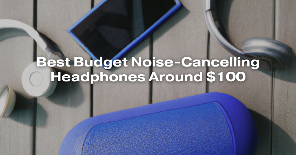 Best Budget Noise-Cancelling Headphones Around $100