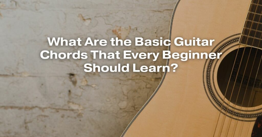 What Are the Basic Guitar Chords That Every Beginner Should Learn?