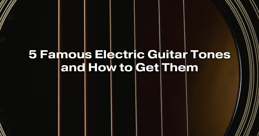 5 Famous Electric Guitar Tones and How to Get Them