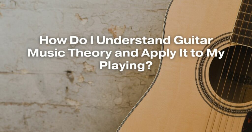 How Do I Understand Guitar Music Theory and Apply It to My Playing?