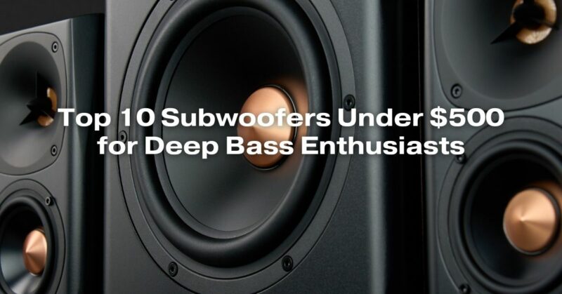 Top 10 Subwoofers Under $500 for Deep Bass Enthusiasts