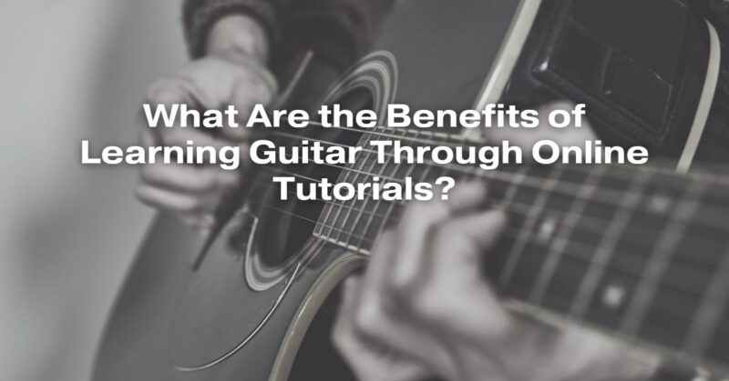 What Are the Benefits of Learning Guitar Through Online Tutorials?