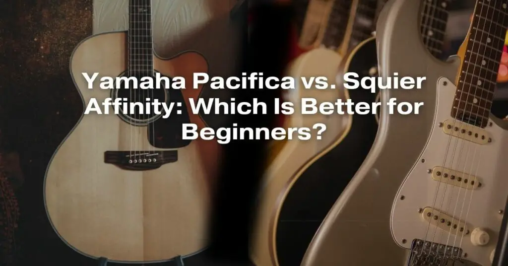 Yamaha Pacifica vs. Squier Affinity: Which Is Better for Beginners?