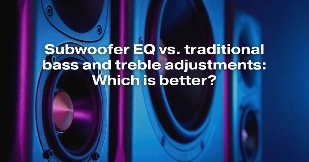 Subwoofer EQ vs Traditional Bass and Treble Adjustments: Which Is Better