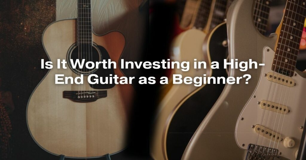 Is It Worth Investing in a High-End Guitar as a Beginner?