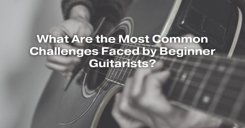 What Are the Most Common Challenges Faced by Beginner Guitarists?