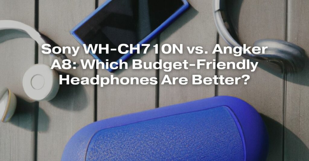 Sony WH-CH710N vs. Angker A8: Which Budget-Friendly Headphones Are Better?