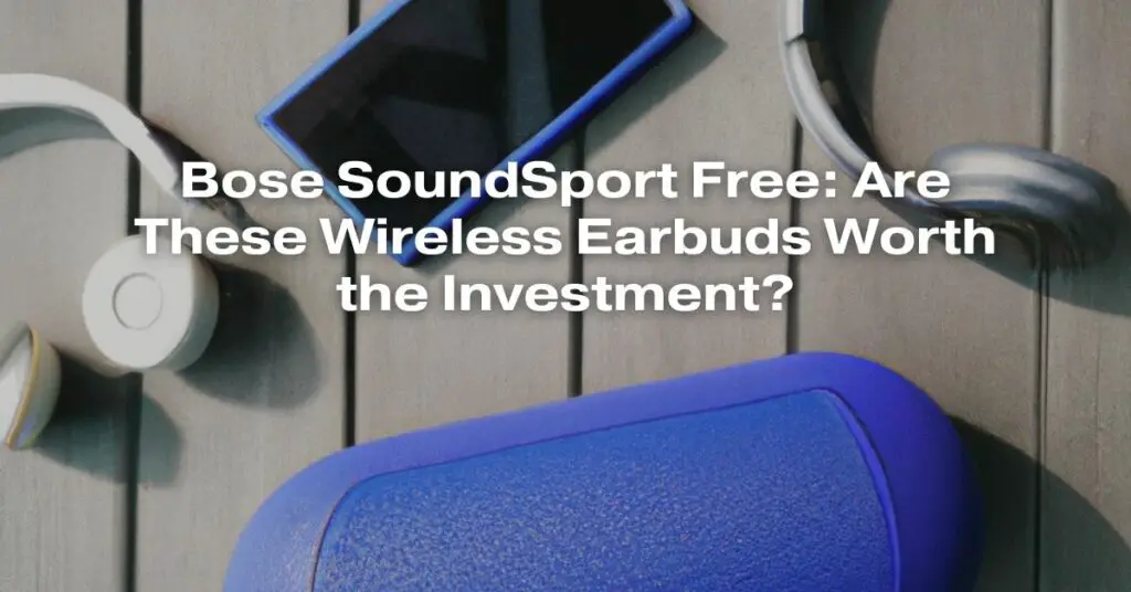 Bose SoundSport Free: Are These Wireless Earbuds Worth the Investment?