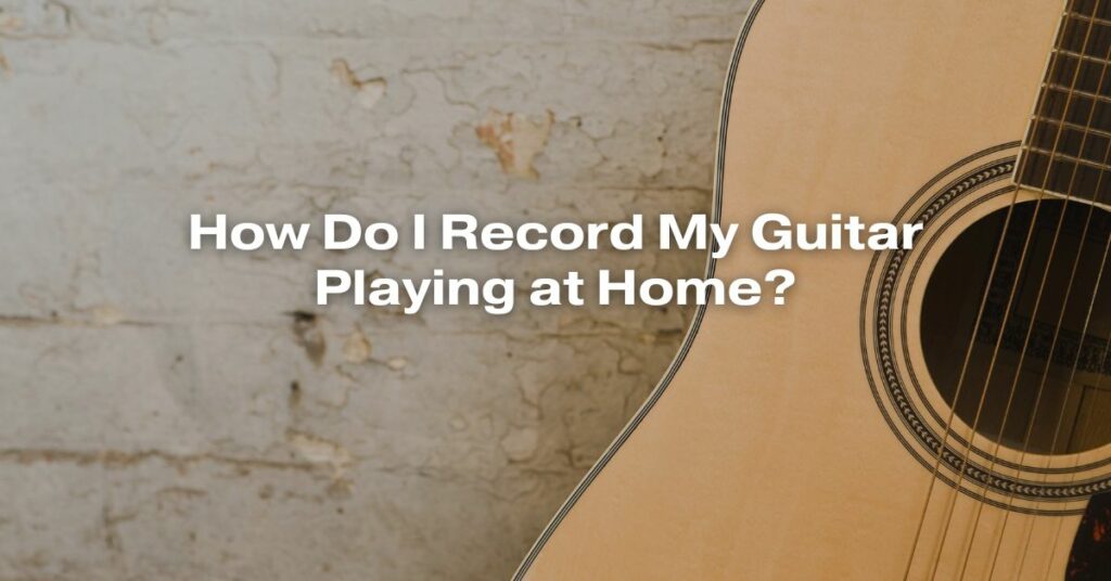 How Do I Record My Guitar Playing at Home?