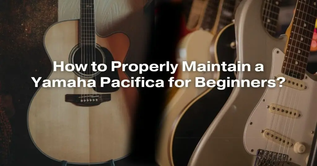 How to Properly Maintain a Yamaha Pacifica for Beginners?