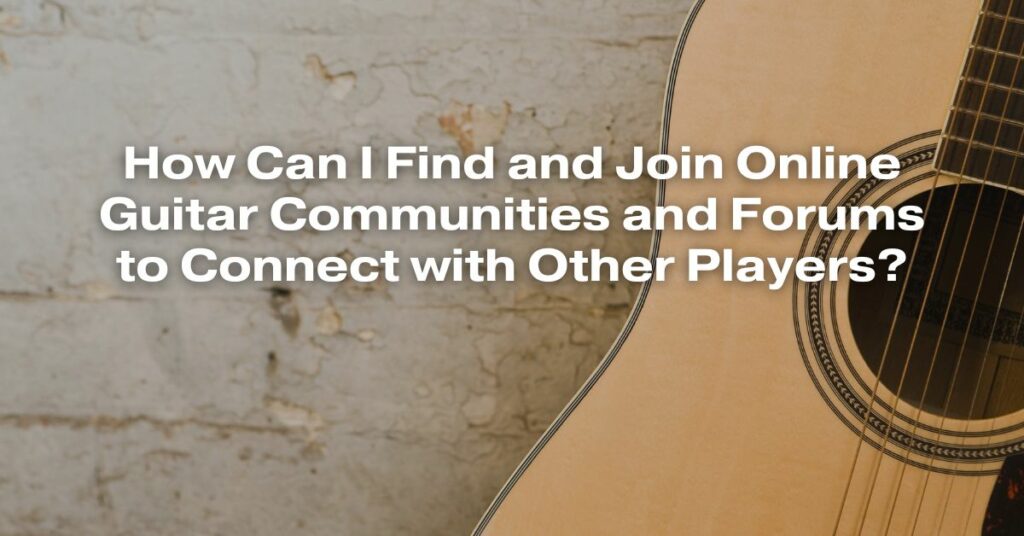 How Can I Find and Join Online Guitar Communities and Forums to Connect with Other Players?