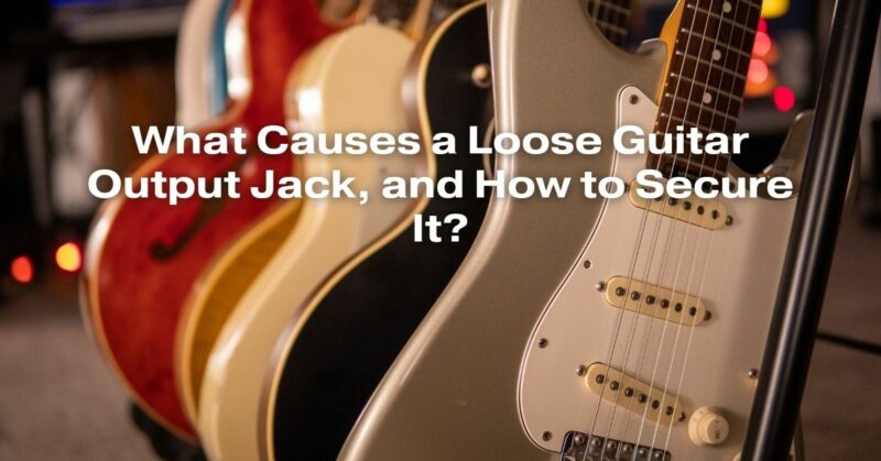 What Causes a Loose Guitar Output Jack, and How to Secure It?
