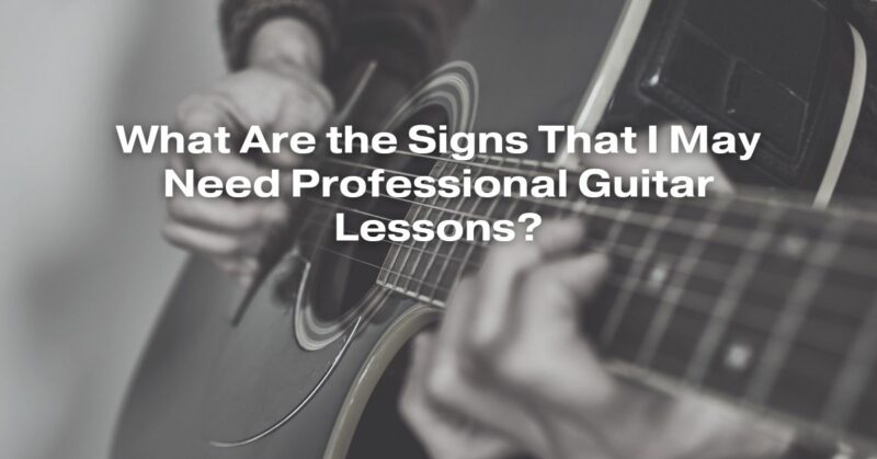 What Are the Signs That I May Need Professional Guitar Lessons?