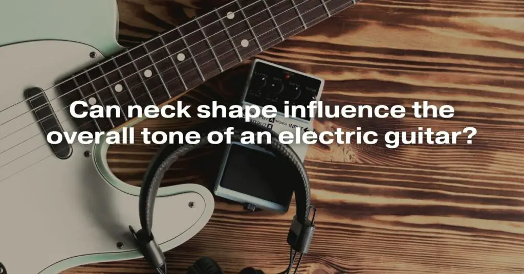 Can Neck Shape Influence the Overall Tone of an Electric Guitar?