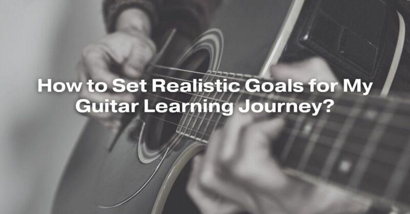 How to Set Realistic Goals for My Guitar Learning Journey?