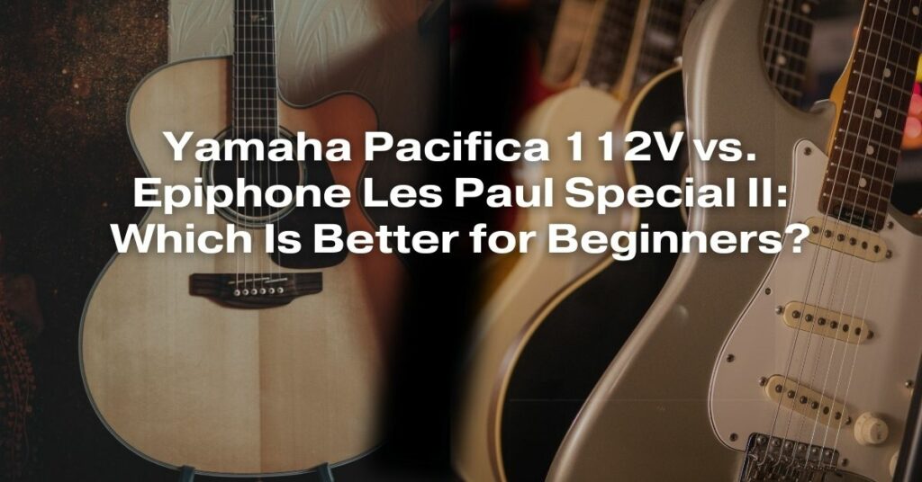 Yamaha Pacifica 112V vs. Epiphone Les Paul Special II: Which Is Better for Beginners?