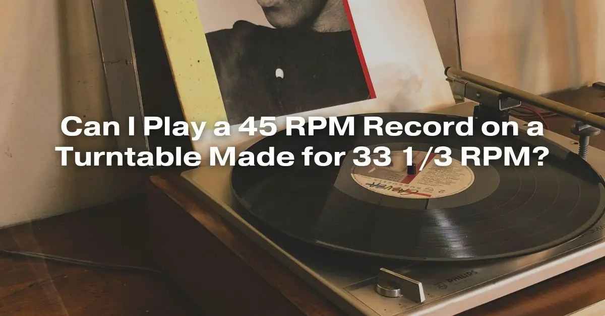 Can I Play a 45 RPM Record on a Turntable Made for 33 1/3 RPM? All
